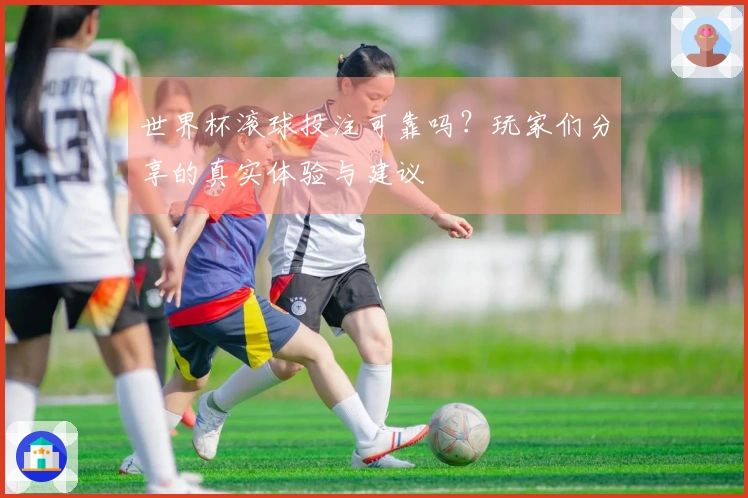世界杯滚球投注可靠吗？玩家们分享的真实体验与建议