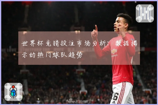 世界杯竞猜投注市场分析：数据揭示的热门球队趋势