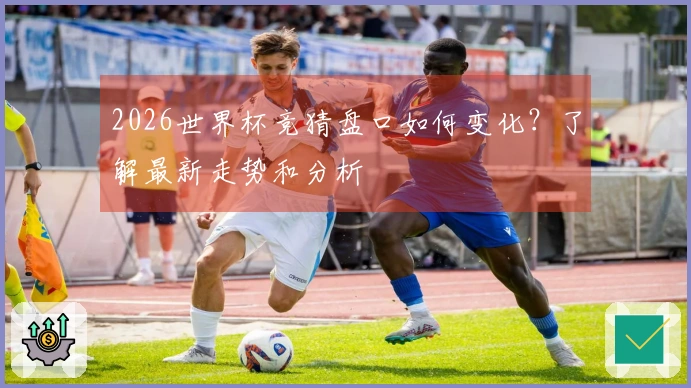 2026世界杯竞猜盘口如何变化？了解最新走势和分析