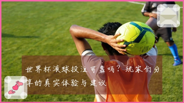 世界杯滚球投注可靠吗？玩家们分享的真实体验与建议