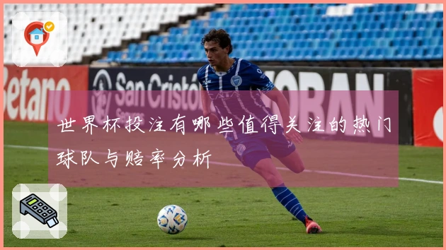 世界杯投注有哪些值得关注的热门球队与赔率分析