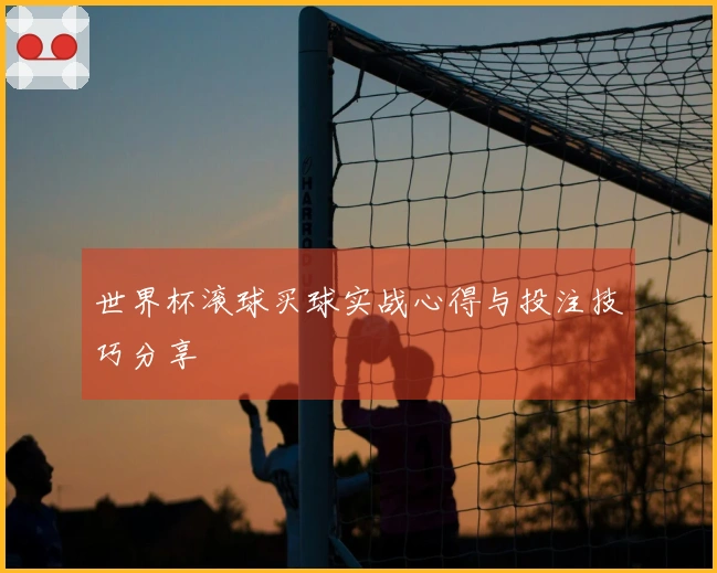 世界杯滚球买球实战心得与投注技巧分享