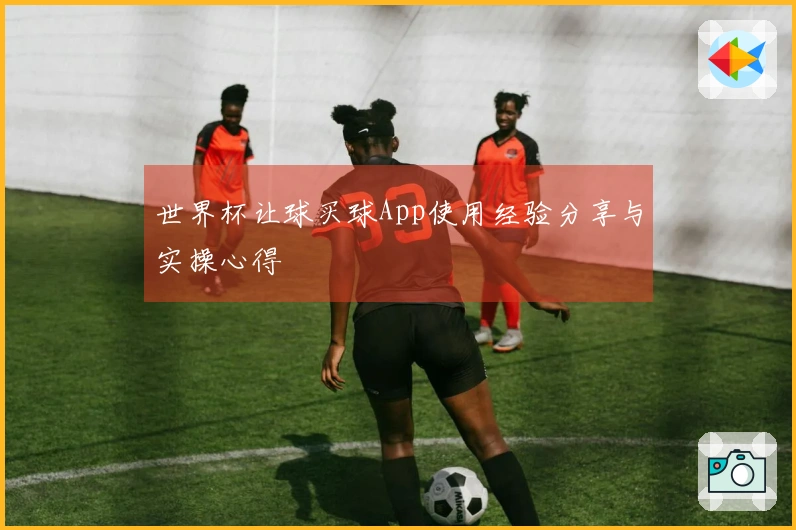 世界杯让球买球App使用经验分享与实操心得
