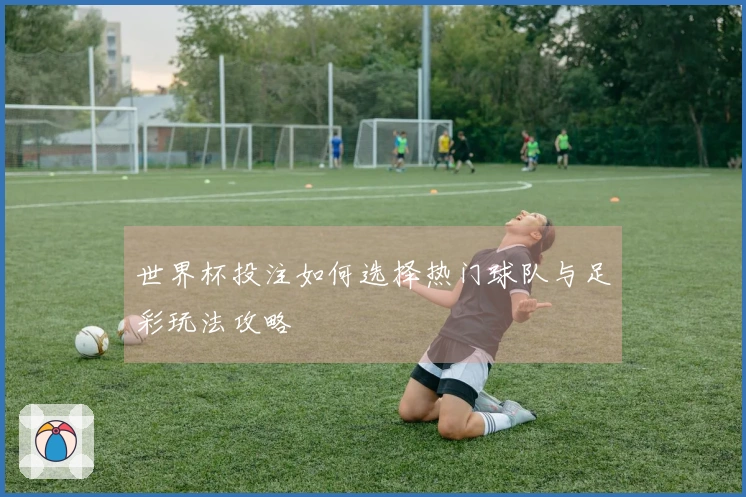 世界杯投注如何选择热门球队与足彩玩法攻略