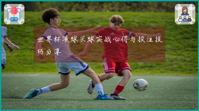 世界杯滚球买球实战心得与投注技巧分享