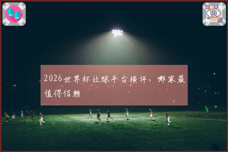 2026世界杯让球平台横评，哪家最值得信赖