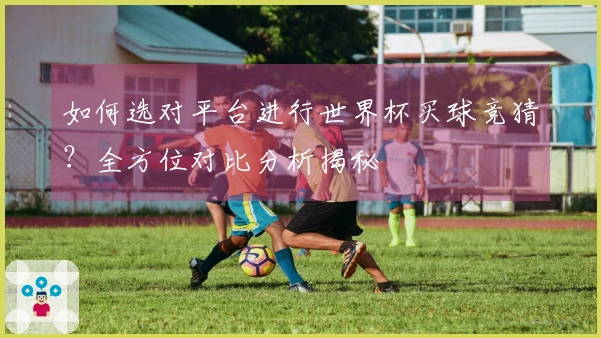 如何选对平台进行世界杯买球竞猜？全方位对比分析揭秘