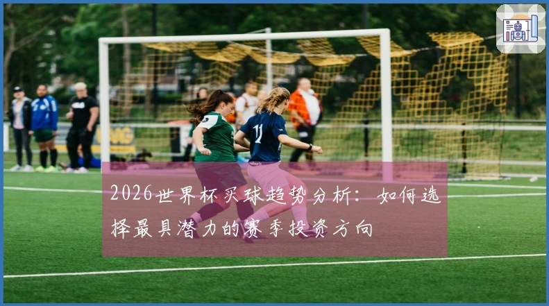 2026世界杯买球趋势分析：如何选择最具潜力的赛季投资方向
