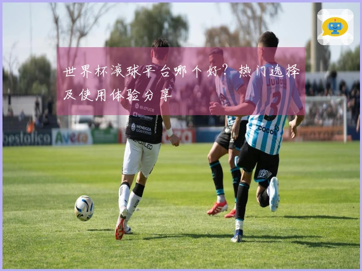 世界杯滚球平台哪个好？热门选择及使用体验分享